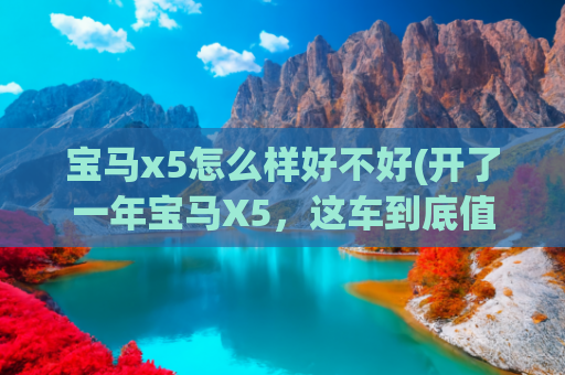 宝马x5怎么样好不好(开了一年宝马X5，这车到底值不值？掏心窝子聊聊大实话！)