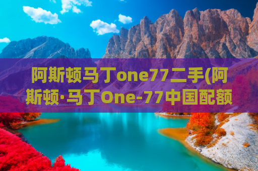 阿斯顿马丁one77二手(阿斯顿·马丁One-77中国配额5台，顶级收藏品的门槛有多高？)