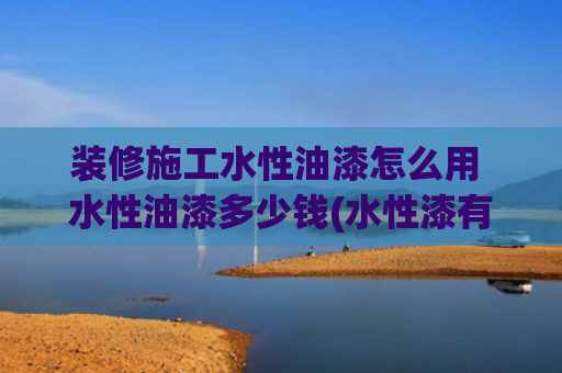 装修施工水性油漆怎么用 水性油漆多少钱(水性漆有哪些施工方法？)