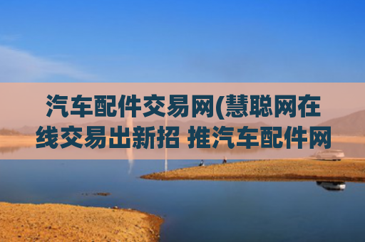 汽车配件交易网(慧聪网在线交易出新招 推汽车配件网采购节)