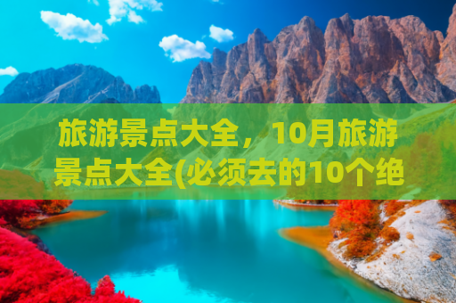 旅游景点大全，10月旅游景点大全(必须去的10个绝美旅行地，去过3个就是幸运，去过7个此生无憾！)