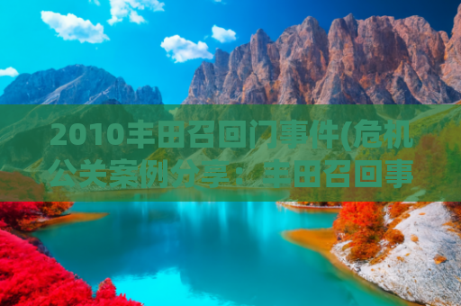 2010丰田召回门事件(危机公关案例分享：丰田召回事件)