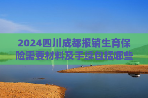 2024四川成都报销生育保险需要材料及手续包括哪些(成都领失业金时，医保和生育待遇问题全解答)