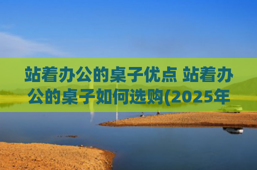 站着办公的桌子优点 站着办公的桌子如何选购(2025年办公室设计中，桌椅选什么颜色比较好？)
