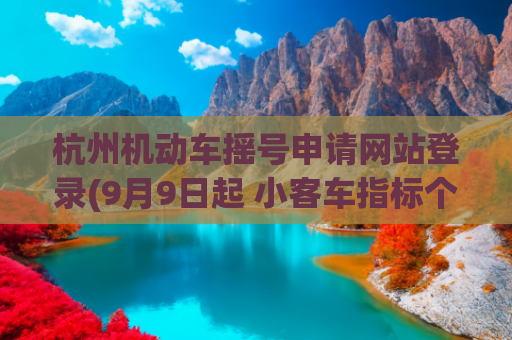 杭州机动车摇号申请网站登录(9月9日起 小客车指标个人阶梯摇号报名开始！想摇号的看过来)