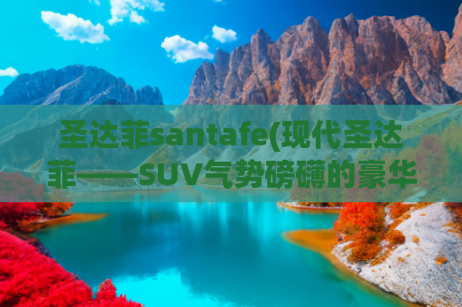 圣达菲santafe(现代圣达菲——SUV气势磅礴的豪华胜达)