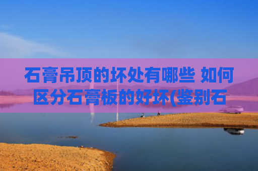 石膏吊顶的坏处有哪些 如何区分石膏板的好坏(鉴别石膏板质量的4大技巧)