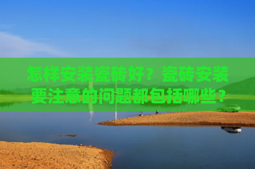 怎样安装瓷砖好？瓷砖安装要注意的问题都包括哪些？(瓷砖铺贴是门手艺活，按照这套流程细节施工，保证瓷砖贴完人人夸)