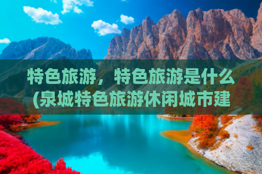 特色旅游，特色旅游是什么(泉城特色旅游休闲城市建设出新出圈出彩)
