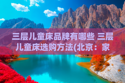 三层儿童床品牌有哪些 三层儿童床选购方法(北京：家里孩子多，身为设计师爸爸，设计了一款三层带床梯的床！)