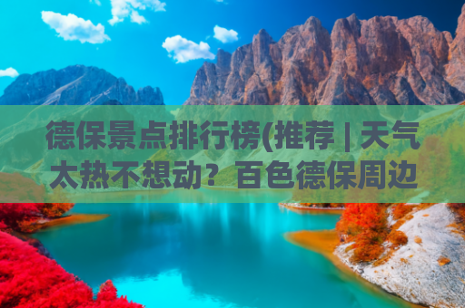 德保景点排行榜(推荐 | 天气太热不想动？百色德保周边这些美景佳地，隔着屏幕都感觉到清凉)