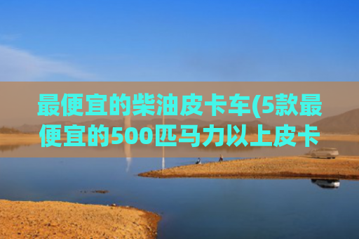 最便宜的柴油皮卡车(5款最便宜的500匹马力以上皮卡)
