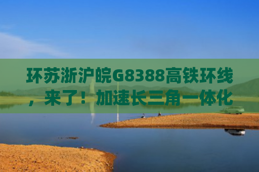 环苏浙沪皖G8388高铁环线，来了！加速长三角一体化，从地球村到长三角城市群(首趟长三角“超级环线”G8388次高铁准点抵沪，“不知道”就是最好的存在)