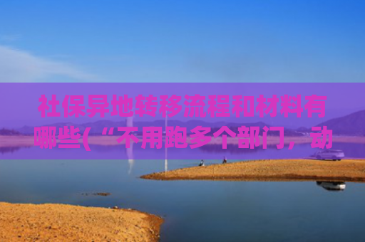 社保异地转移流程和材料有哪些(“不用跑多个部门，动动手指就能搞定医保和社保转移了”)