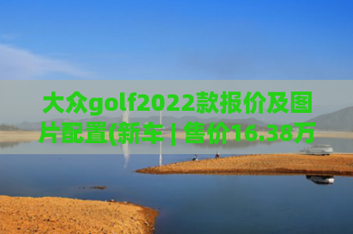 大众golf2022款报价及图片配置(新车 | 售价16.38万元，降价2000元，大众高尔夫R-Line配置调整)