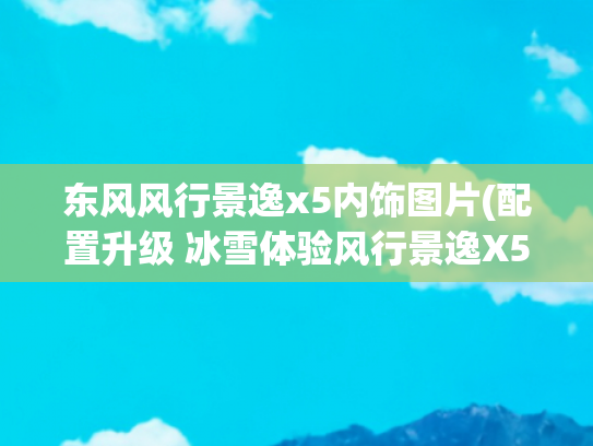 东风风行景逸x5内饰图片(配置升级 冰雪体验风行景逸X5 1.8T 5MT)
