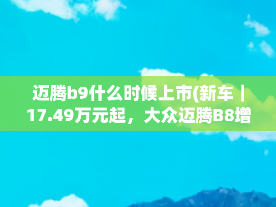 迈腾b9什么时候上市(新车｜17.49万元起，大众迈腾B8增众享款上市，两代车型同堂销售)