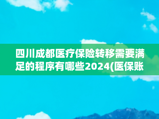 四川成都医疗保险转移需要满足的程序有哪些2024(医保账户可以转账，教你“秒转账”！（附最新开通指南）)