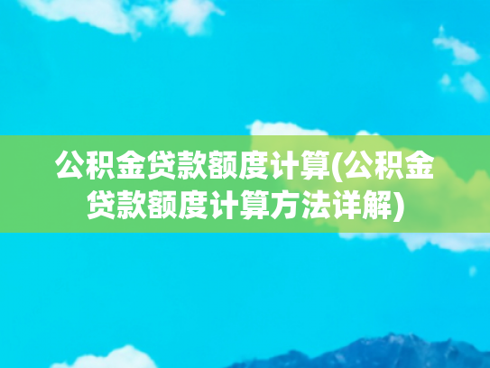公积金贷款额度计算(公积金贷款额度计算方法详解)