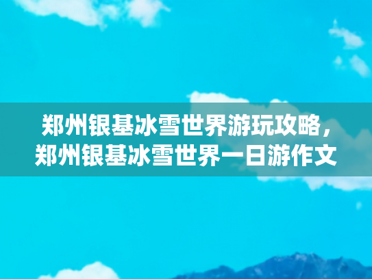 郑州银基冰雪世界游玩攻略，郑州银基冰雪世界一日游作文(免票到3月底！银基冰雪世界面向全国人民免费开放)