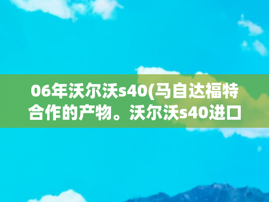 06年沃尔沃s40(马自达福特合作的产物。沃尔沃s40进口买它要想想维修成本。)