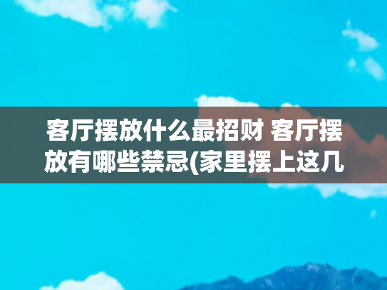 客厅摆放什么最招财 客厅摆放有哪些禁忌(家里摆上这几个物品，既能镇宅又能招财，不过必须要记住这些禁忌)