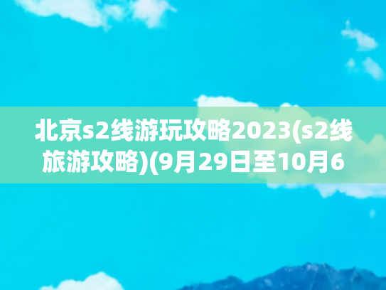 北京s2线游玩攻略2023(s2线旅游攻略)(9月29日至10月6日期间，S2线每日开行7对列车)