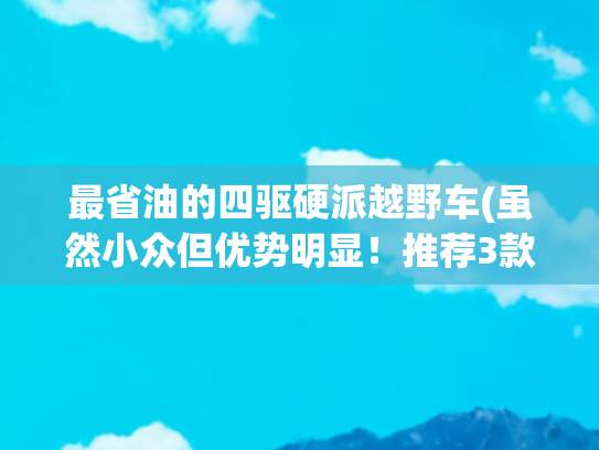 最省油的四驱硬派越野车(虽然小众但优势明显！推荐3款既省油又耐用的柴油SUV！)
