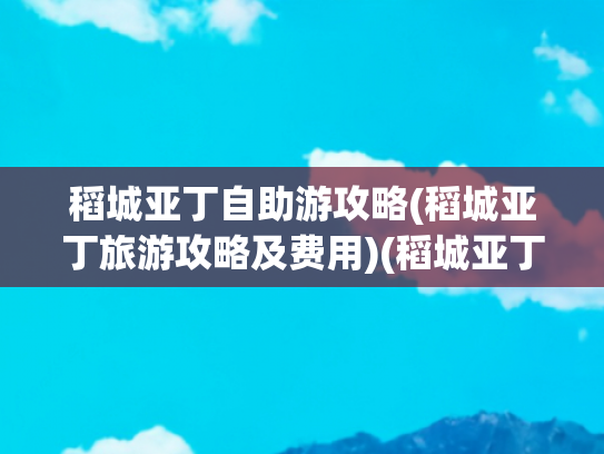 稻城亚丁自助游攻略(稻城亚丁旅游攻略及费用)(稻城亚丁最全旅游攻略（含带吃、住、行、娱）)