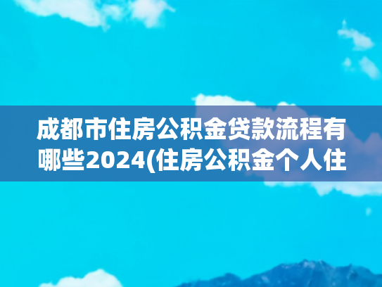 成都市住房公积金贷款流程有哪些2024(住房公积金个人住房贷款购房“一件事”业务办理操作手册)
