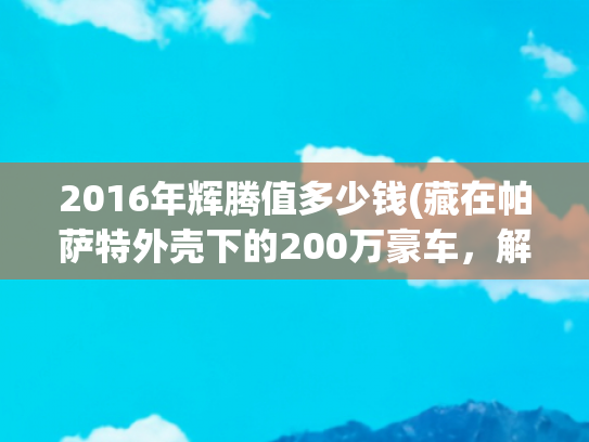 2016年辉腾值多少钱(藏在帕萨特外壳下的200万豪车，解码大众辉腾的工业理想主义)