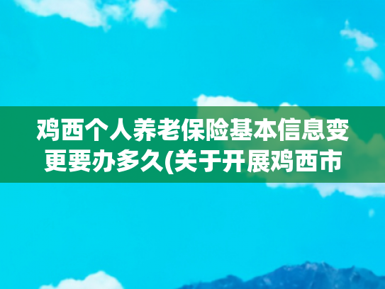 鸡西个人养老保险基本信息变更要办多久(关于开展鸡西市新媒体、网站、自媒体账号备案登记工作的公告)