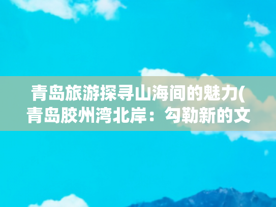 青岛旅游探寻山海间的魅力(青岛胶州湾北岸：勾勒新的文旅“风景线”)