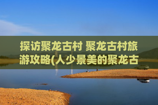 探访聚龙古村 聚龙古村旅游攻略(人少景美的聚龙古村，广州保存最完整的清代民居建筑群)