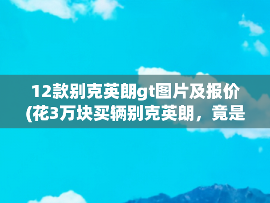 12款别克英朗gt图片及报价(花3万块买辆别克英朗，竟是破铜烂铁？这就是迷信熟人的代价)