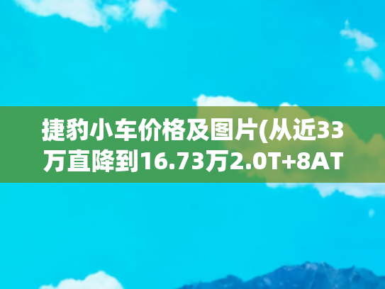 捷豹小车价格及图片(从近33万直降到16.73万2.0T+8AT+双叉臂全系标配捷豹XEL真的厚道)