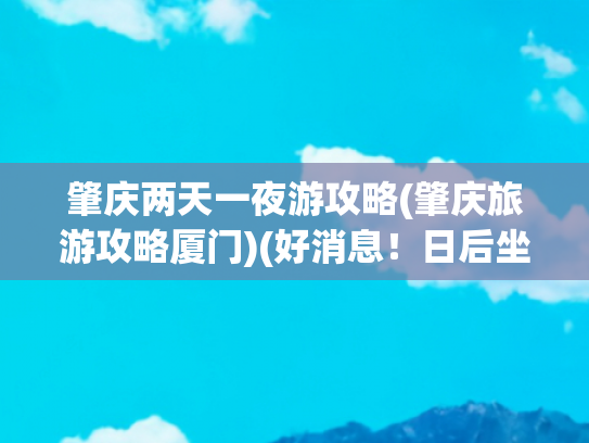 肇庆两天一夜游攻略(肇庆旅游攻略厦门)(好消息！日后坐高铁，有新体验！有人已经点了全国第一单，攻略送上)