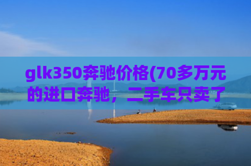 glk350奔驰价格(70多万元的进口奔驰，二手车只卖了2.3万！二手车商：正常市场行情)