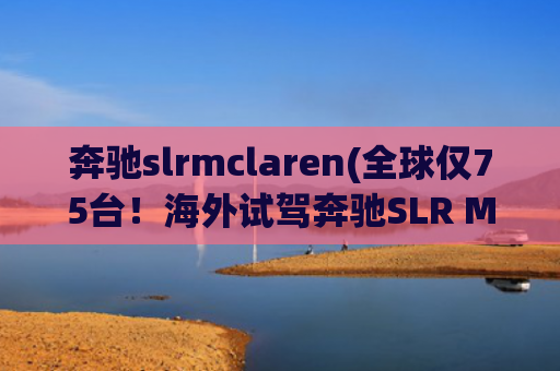 奔驰slrmclaren(全球仅75台！海外试驾奔驰SLR McLaren斯特林·莫斯版)