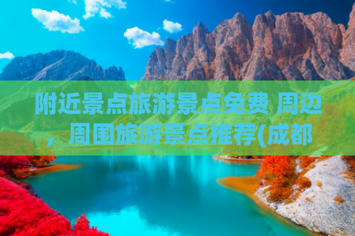 附近景点旅游景点免费 周边，周围旅游景点推荐(成都出发！8大周边城市免费游攻略，学生党穷玩指南)