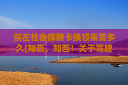 崇左社会保障卡换领需要多久(知否，知否！关于驾驶证换证、审验问题答疑解惑)