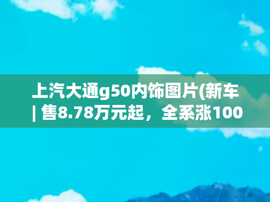 上汽大通g50内饰图片(新车 | 售8.78万元起，全系涨1000元，2022款上汽大通MAXUS G50上市)
