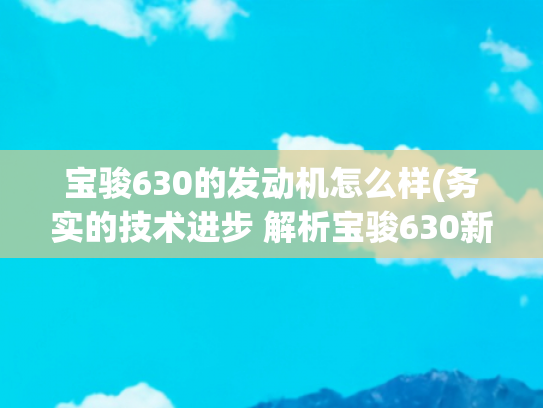 宝骏630的发动机怎么样(务实的技术进步 解析宝骏630新动力总成)