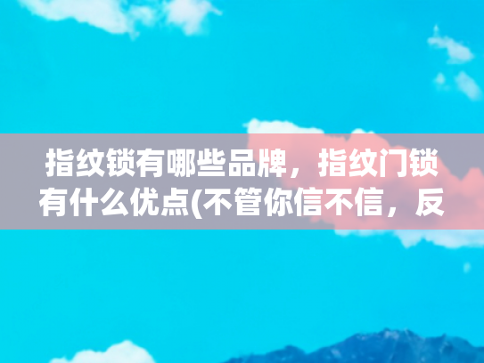 指纹锁有哪些品牌，指纹门锁有什么优点(不管你信不信，反正我觉得这5个指纹锁品牌靠谱，安全性强耐用)