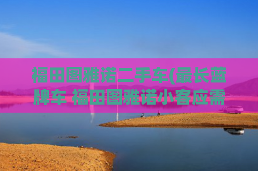 福田图雅诺二手车(最长蓝牌车 福田图雅诺小客应需而生)