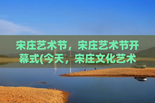 宋庄艺术节，宋庄艺术节开幕式(今天，宋庄文化艺术节正式开幕！这场直播别错过——)