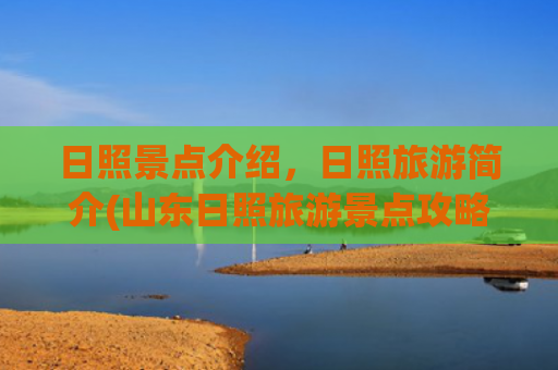日照景点介绍，日照旅游简介(山东日照旅游景点攻略)