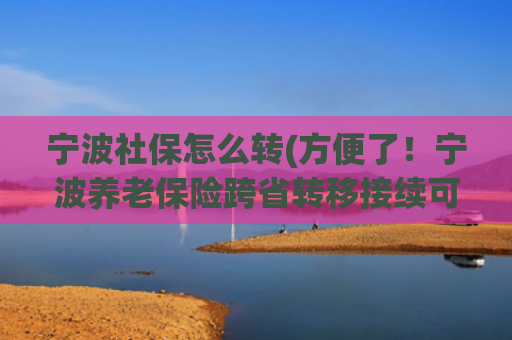 宁波社保怎么转(方便了！宁波养老保险跨省转移接续可网上申请)