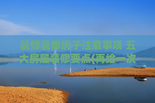 装修装修房子注意事项 五大房屋装修要点(再给一次机会，家中的7种装修细节，一定要要提前注意，避免踩坑)