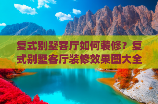 复式别墅客厅如何装修？复式别墅客厅装修效果图大全(建房说｜分享5款复式别墅，客厅挑空设计，家人住的很舒心)